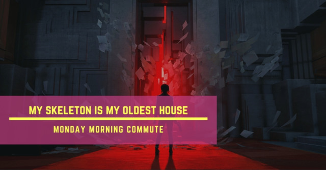 monday morning commute my skeleton is my oldest house